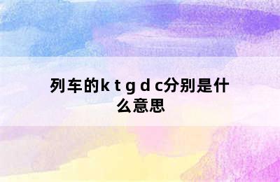 列车的k t g d c分别是什么意思